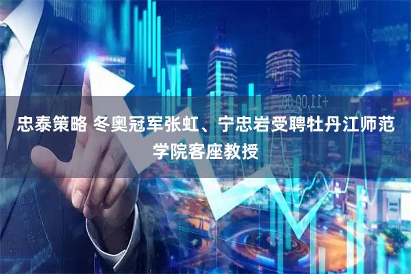 忠泰策略 冬奥冠军张虹、宁忠岩受聘牡丹江师范学院客座教授