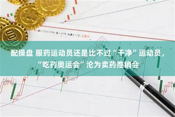 配操盘 服药运动员还是比不过“干净”运动员，“吃药奥运会”沦为卖药推销会