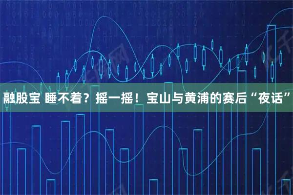 融股宝 睡不着？摇一摇！宝山与黄浦的赛后“夜话”