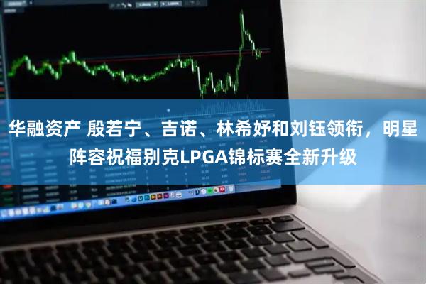 华融资产 殷若宁、吉诺、林希妤和刘钰领衔，明星阵容祝福别克LPGA锦标赛全新升级