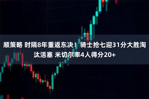顺策略 时隔8年重返东决！骑士抢七迎31分大胜淘汰活塞 米切尔率4人得分20+
