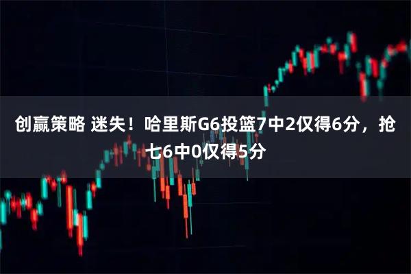 创赢策略 迷失！哈里斯G6投篮7中2仅得6分，抢七6中0仅得5分