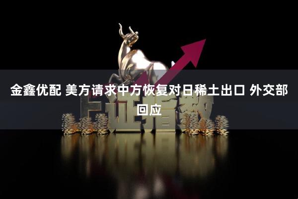 金鑫优配 美方请求中方恢复对日稀土出口 外交部回应