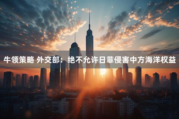牛领策略 外交部：绝不允许日菲侵害中方海洋权益