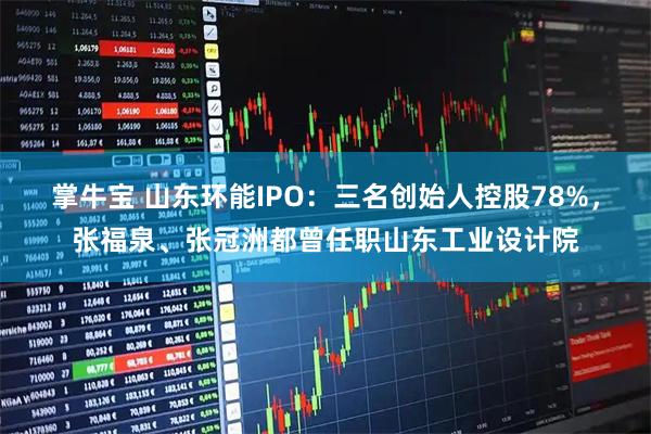 掌牛宝 山东环能IPO：三名创始人控股78%，张福泉、张冠洲都曾任职山东工业设计院