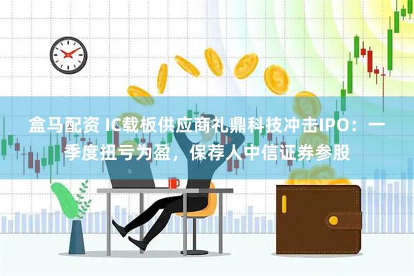 盒马配资 IC载板供应商礼鼎科技冲击IPO：一季度扭亏为盈，保荐人中信证券参股