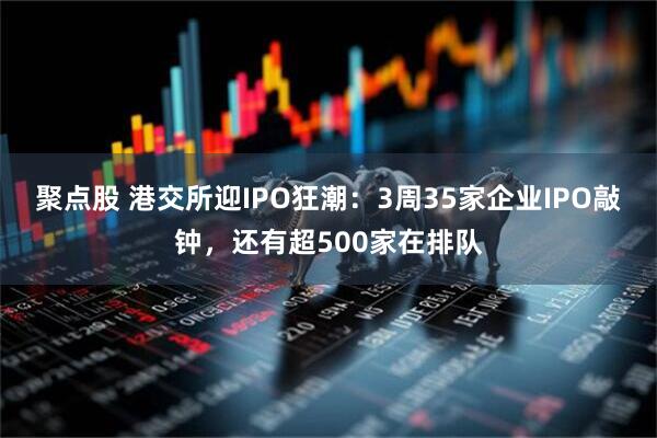 聚点股 港交所迎IPO狂潮：3周35家企业IPO敲钟，还有超500家在排队