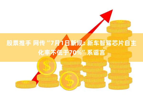 股票推手 网传“7月1日新规: 新车智驾芯片自主化率不低于70%”系谣言