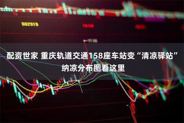 配资世家 重庆轨道交通158座车站变“清凉驿站” 纳凉分布图看这里