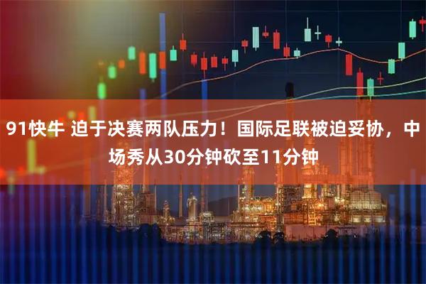 91快牛 迫于决赛两队压力！国际足联被迫妥协，中场秀从30分钟砍至11分钟
