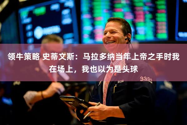 领牛策略 史蒂文斯：马拉多纳当年上帝之手时我在场上，我也以为是头球