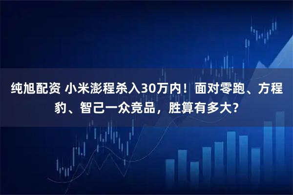 纯旭配资 小米澎程杀入30万内！面对零跑、方程豹、智己一众竞品，胜算有多大？