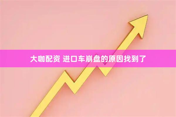 大咖配资 进口车崩盘的原因找到了