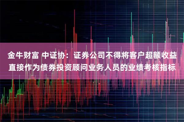 金牛财富 中证协：证券公司不得将客户超额收益直接作为债券投资顾问业务人员的业绩考核指标