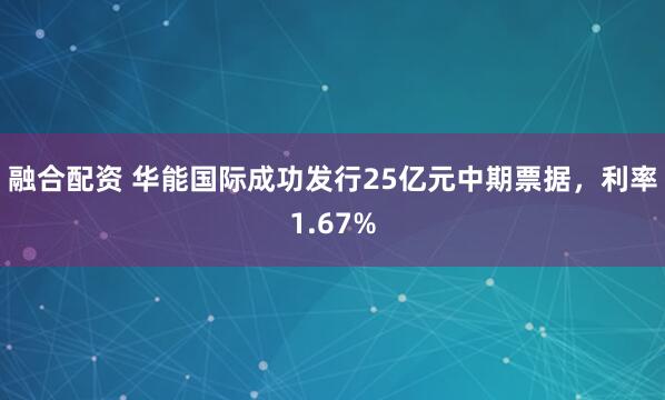 融合配资 华能国际成功发行25亿元中期票据，利率1.67%
