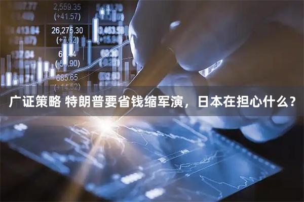 广证策略 特朗普要省钱缩军演，日本在担心什么？