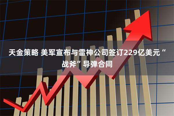 天金策略 美军宣布与雷神公司签订229亿美元“战斧”导弹合同