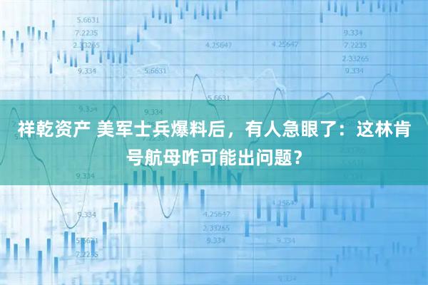 祥乾资产 美军士兵爆料后，有人急眼了：这林肯号航母咋可能出问题？