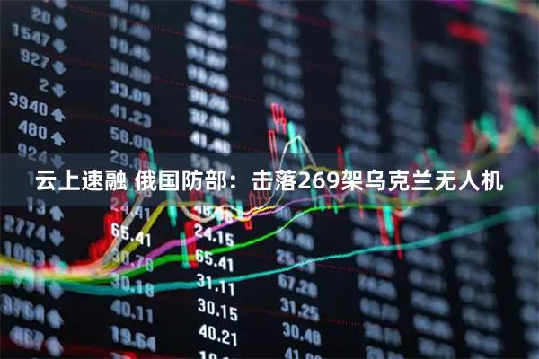 云上速融 俄国防部：击落269架乌克兰无人机