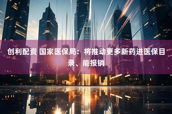 创利配资 国家医保局：将推动更多新药进医保目录、能报销