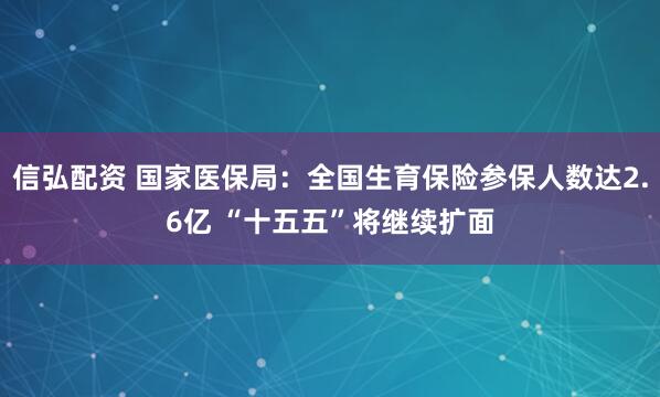 信弘配资 国家医保局：全国生育保险参保人数达2.6亿 “十五五”将继续扩面