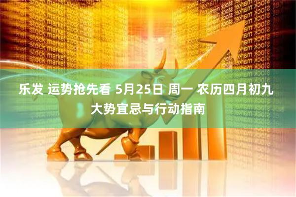 乐发 运势抢先看 5月25日 周一 农历四月初九 大势宜忌与行动指南