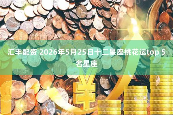 汇丰配资 2026年5月25日十二星座桃花运top 5名星座