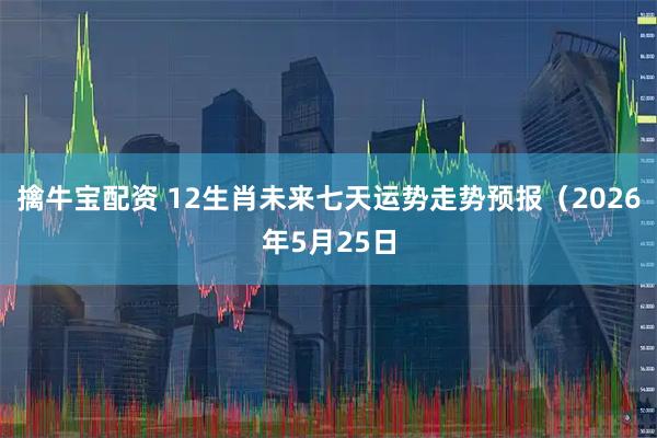 擒牛宝配资 12生肖未来七天运势走势预报（2026年5月25日